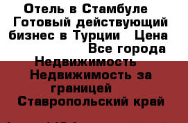 Отель в Стамбуле.  Готовый действующий бизнес в Турции › Цена ­ 197 000 000 - Все города Недвижимость » Недвижимость за границей   . Ставропольский край